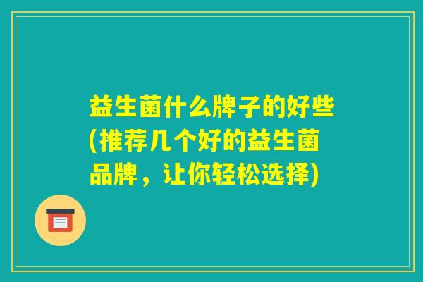 益生菌什么牌子的好些(推荐几个好的益生菌品牌,让你轻松选择) 益生菌什么牌子的好些(推荐几个好的益生菌品牌,让你轻松选择)