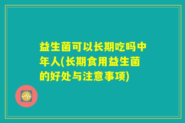 益生菌可以长期吃吗中年人(长期食用益生菌的好处与注意事项)
