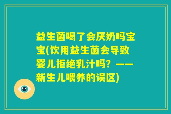 益生菌喝了会厌奶吗宝宝(饮用益生菌会导致婴儿拒绝乳汁吗？——新生儿喂养的误区)