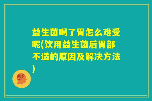 益生菌喝了胃怎么难受呢(饮用益生菌后胃部不适的原因及解决方法)