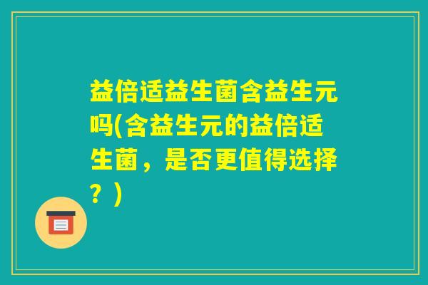 益倍适益生菌含益生元吗(含益生元的益倍适生菌，是否更值得选择？)