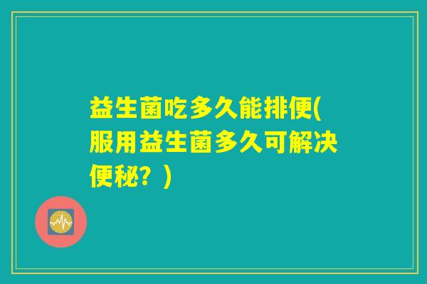 益生菌吃多久能排便(服用益生菌多久可解决便秘？)