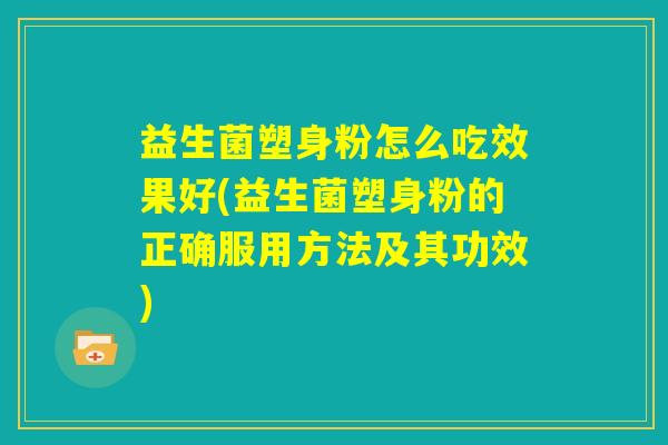 益生菌塑身粉怎么吃效果好(益生菌塑身粉的正确服用方法及其功效)