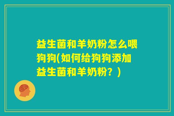 益生菌和羊奶粉怎么喂狗狗(如何给狗狗添加益生菌和羊奶粉?) 益生菌和羊奶粉怎么喂狗狗(如何给狗狗添加益生菌和羊奶粉?)