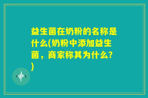 益生菌在奶粉的名称是什么(奶粉中添加益生菌,商家称其为什么?) 益生菌在奶粉的名称是什么(奶粉中添加益生菌,商家称其为什么?)