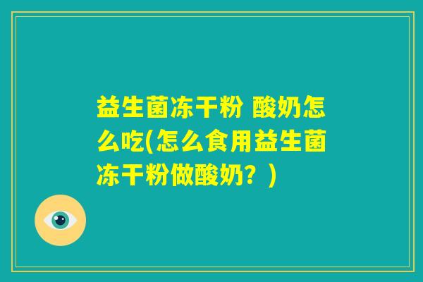 益生菌冻干粉 酸奶怎么吃(怎么食用益生菌冻干粉做酸奶？)