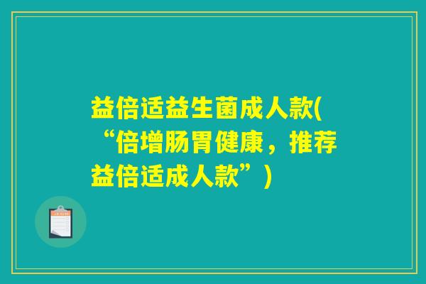 益倍适益生菌成人款(“倍增肠胃健康,推荐益倍适成人款”) 益倍适益生菌成人款(“倍增肠胃健康,推荐益倍适成人款”)
