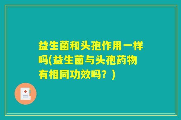 益生菌和头孢作用一样吗(益生菌与头孢药物有相同功效吗？)
