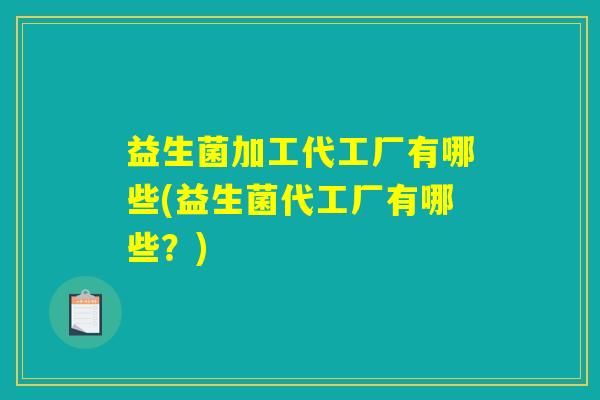 益生菌加工代工厂有哪些(益生菌代工厂有哪些?) 益生菌加工代工厂有哪些(益生菌代工厂有哪些?)