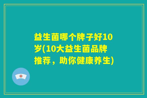益生菌哪个牌子好10岁(10大益生菌品牌推荐，助你健康养生)