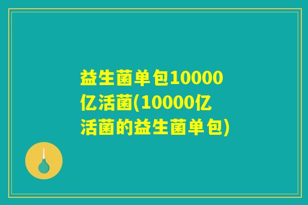益生菌单包10000亿活菌(10000亿活菌的益生菌单包)