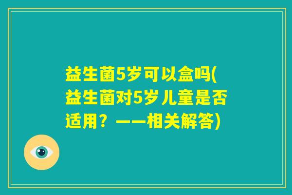益生菌5岁可以盒吗(益生菌对5岁儿童是否适用?——相关解答) 益生菌5岁可以盒吗(益生菌对5岁儿童是否适用?——相关解答)