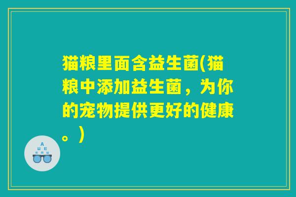 猫粮里面含益生菌(猫粮中添加益生菌,为你的宠物提供更好的健康。) 猫粮里面含益生菌(猫粮中添加益生菌,为你的宠物提供更好的健康。)