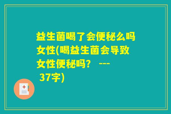 益生菌喝了会便秘么吗女性(喝益生菌会导致女性便秘吗? --- 37字) 益生菌喝了会便秘么吗女性(喝益生菌会导致女性便秘吗? --- 37字)