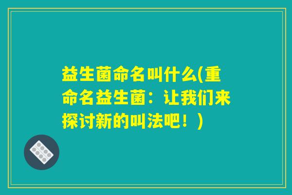 益生菌命名叫什么(重命名益生菌:让我们来探讨新的叫法吧!) 益生菌命名叫什么(重命名益生菌:让我们来探讨新的叫法吧!)