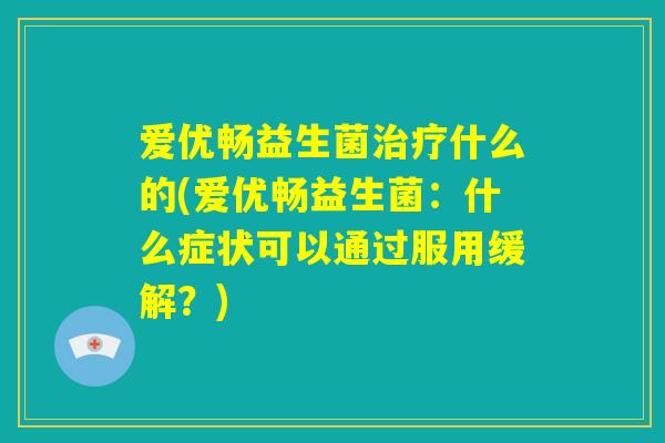 爱优畅益生菌治疗什么的(爱优畅益生菌:什么症状可以通过服用缓解?) 爱优畅益生菌治疗什么的(爱优畅益生菌:什么症状可以通过服用缓解?)