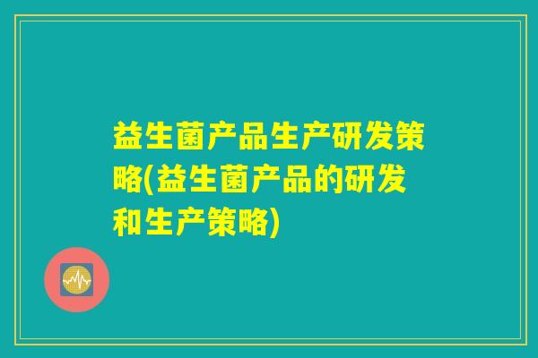 益生菌产品生产研发策略(益生菌产品的研发和生产策略) 益生菌产品生产研发策略(益生菌产品的研发和生产策略)