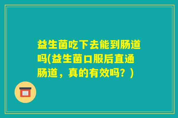 益生菌吃下去能到肠道吗(益生菌口服后直通肠道,真的有效吗?) 益生菌吃下去能到肠道吗(益生菌口服后直通肠道,真的有效吗?)