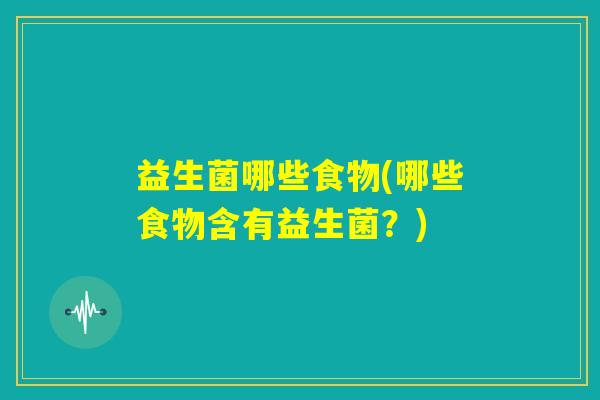 益生菌哪些食物(哪些食物含有益生菌?) 益生菌哪些食物(哪些食物含有益生菌?)