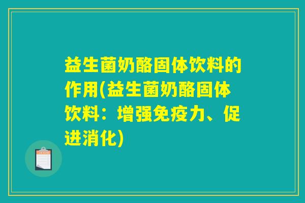 益生菌奶酪固体饮料的作用(益生菌奶酪固体饮料:增强免疫力、促进消化) 益生菌奶酪固体饮料的作用(益生菌奶酪固体饮料:增强免疫力、促进消化)