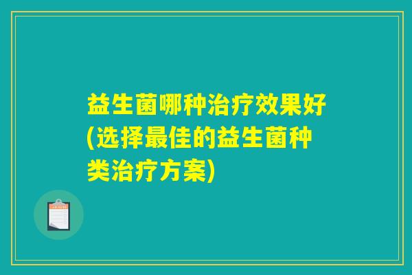 益生菌哪种治疗效果好(选择最佳的益生菌种类治疗方案) 益生菌哪种治疗效果好(选择最佳的益生菌种类治疗方案)