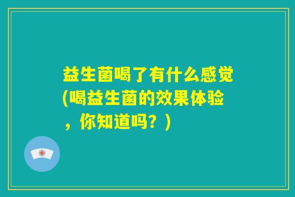 益生菌喝了有什么感觉(喝益生菌的效果体验,你知道吗?) 益生菌喝了有什么感觉(喝益生菌的效果体验,你知道吗?)