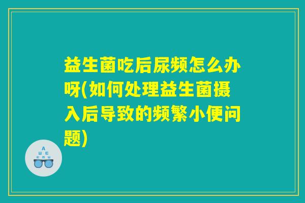 益生菌吃后尿频怎么办呀(如何处理益生菌摄入后导致的频繁小便问题) 益生菌吃后尿频怎么办呀(如何处理益生菌摄入后导致的频繁小便问题)