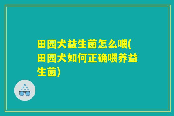 田园犬益生菌怎么喂(田园犬如何正确喂养益生菌) 田园犬益生菌怎么喂(田园犬如何正确喂养益生菌)