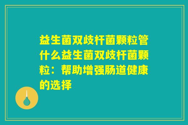 益生菌双歧杆菌颗粒管什么益生菌双歧杆菌颗粒:帮助增强肠道健康的选择 益生菌双歧杆菌颗粒管什么益生菌双歧杆菌颗粒:帮助增强肠道健康的选择