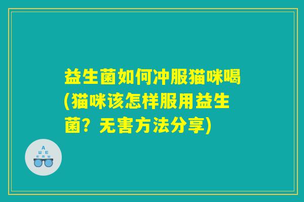 益生菌如何冲服猫咪喝(猫咪该怎样服用益生菌?无害方法分享) 益生菌如何冲服猫咪喝(猫咪该怎样服用益生菌?无害方法分享)