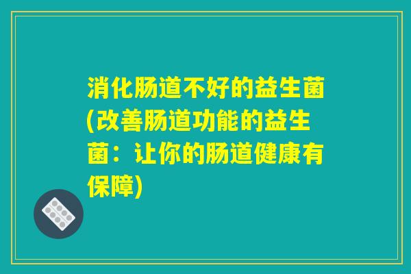 消化肠道不好的益生菌(改善肠道功能的益生菌：让你的肠道健康有保障)