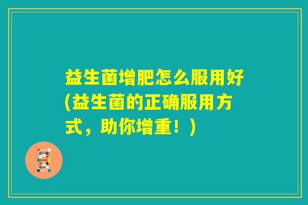 益生菌增肥怎么服用好(益生菌的正确服用方式,助你增重!) 益生菌增肥怎么服用好(益生菌的正确服用方式,助你增重!)