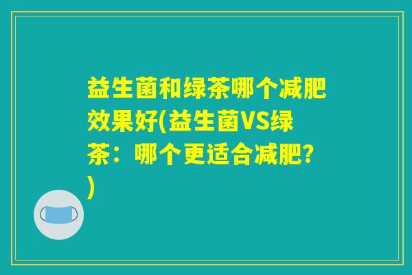 益生菌和绿茶哪个减肥效果好(益生菌VS绿茶:哪个更适合减肥?) 益生菌和绿茶哪个减肥效果好(益生菌VS绿茶:哪个更适合减肥?)