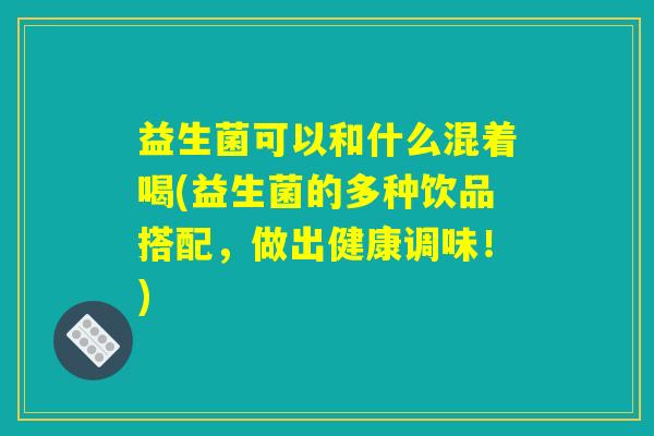 益生菌可以和什么混着喝(益生菌的多种饮品搭配,做出健康调味!) 益生菌可以和什么混着喝(益生菌的多种饮品搭配,做出健康调味!)