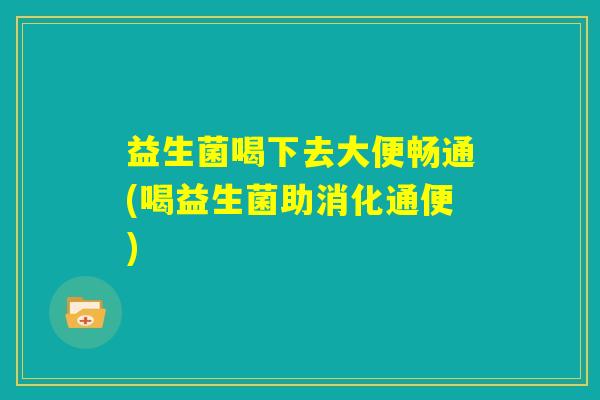 益生菌喝下去大便畅通(喝益生菌助消化通便) 益生菌喝下去大便畅通(喝益生菌助消化通便)