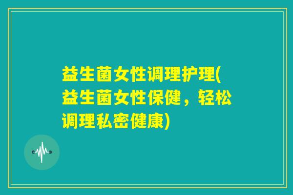 益生菌女性调理护理(益生菌女性保健,轻松调理私密健康) 益生菌女性调理护理(益生菌女性保健,轻松调理私密健康)