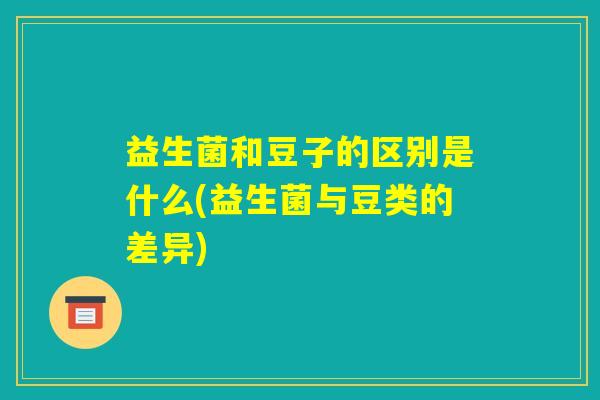 益生菌和豆子的区别是什么(益生菌与豆类的差异) 益生菌和豆子的区别是什么(益生菌与豆类的差异)