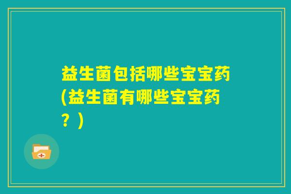 益生菌包括哪些宝宝药(益生菌有哪些宝宝药?) 益生菌包括哪些宝宝药(益生菌有哪些宝宝药?)