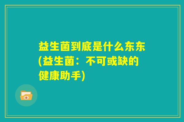 益生菌到底是什么东东(益生菌:不可或缺的健康助手) 益生菌到底是什么东东(益生菌:不可或缺的健康助手)