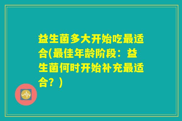 益生菌多大开始吃最适合(最佳年龄阶段:益生菌何时开始补充最适合?) 益生菌多大开始吃最适合(最佳年龄阶段:益生菌何时开始补充最适合?)