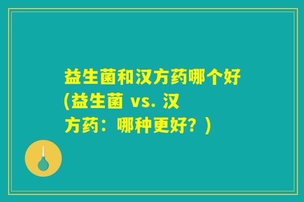 益生菌和汉方药哪个好(益生菌 vs. 汉方药:哪种更好?) 益生菌和汉方药哪个好(益生菌 vs. 汉方药:哪种更好?)