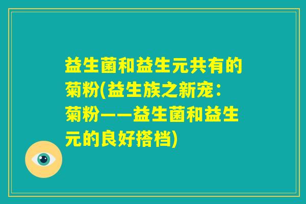 益生菌和益生元共有的菊粉(益生族之新宠:菊粉——益生菌和益生元的良好搭档) 益生菌和益生元共有的菊粉(益生族之新宠:菊粉——益生菌和益生元的良好搭档)