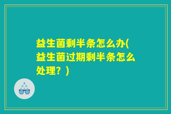 益生菌剩半条怎么办(益生菌过期剩半条怎么处理?) 益生菌剩半条怎么办(益生菌过期剩半条怎么处理?)