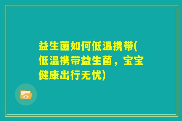 益生菌如何低温携带(低温携带益生菌,宝宝健康出行无忧) 益生菌如何低温携带(低温携带益生菌,宝宝健康出行无忧)