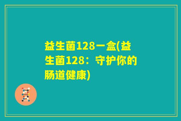 益生菌128一盒(益生菌128:守护你的肠道健康) 益生菌128一盒(益生菌128:守护你的肠道健康)