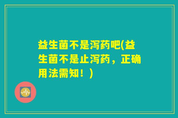 益生菌不是泻药吧(益生菌不是止泻药，正确用法需知！)