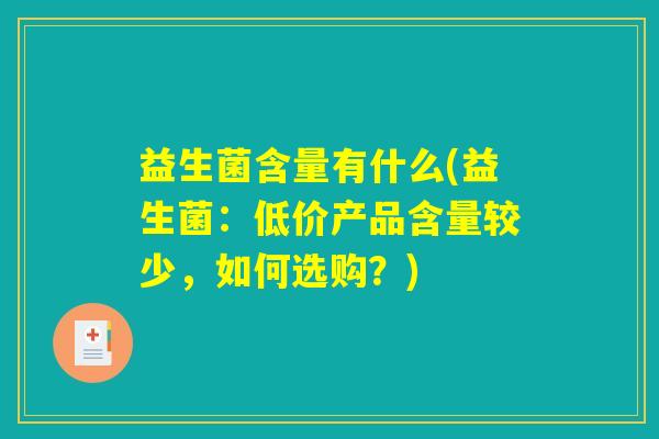 益生菌含量有什么(益生菌:低价产品含量较少,如何选购?) 益生菌含量有什么(益生菌:低价产品含量较少,如何选购?)