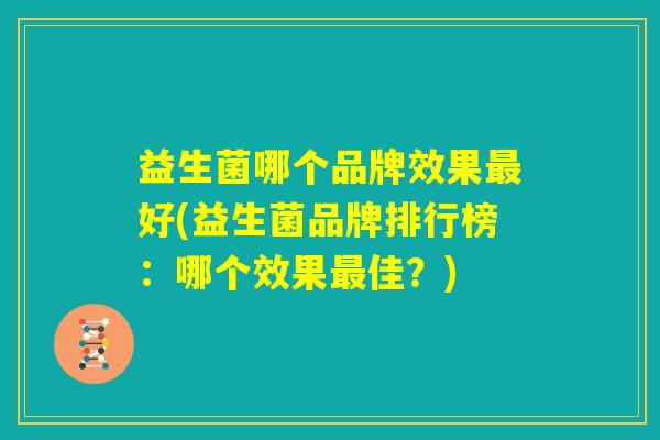 益生菌哪个品牌效果最好(益生菌品牌排行榜:哪个效果最佳?) 益生菌哪个品牌效果最好(益生菌品牌排行榜:哪个效果最佳?)