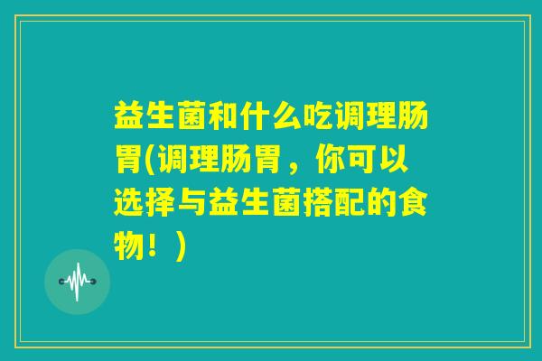 益生菌和什么吃调理肠胃(调理肠胃，你可以选择与益生菌搭配的食物！)