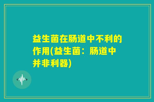 益生菌在肠道中不利的作用(益生菌:肠道中并非利器) 益生菌在肠道中不利的作用(益生菌:肠道中并非利器)